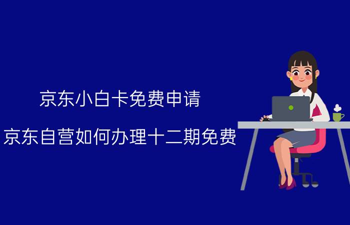 京东小白卡免费申请 京东自营如何办理十二期免费？